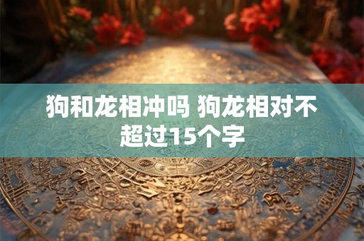 狗和龙相冲吗 狗龙相对不超过15个字