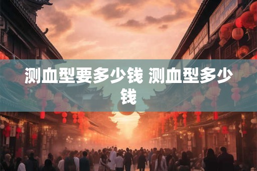 测血型要多少钱 测血型多少钱