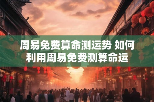 周易免费算命测运势 如何利用周易免费测算命运