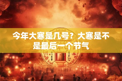今年大寒是几号？大寒是不是最后一个节气