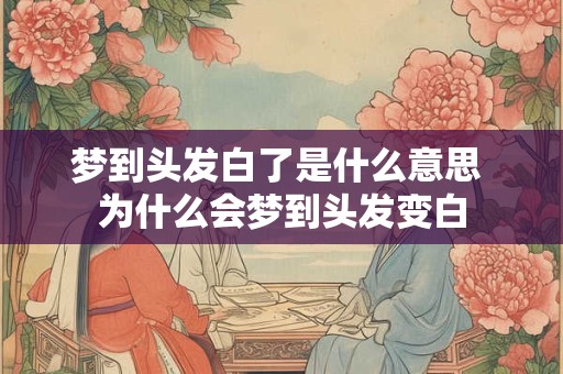 梦到头发白了是什么意思 为什么会梦到头发变白