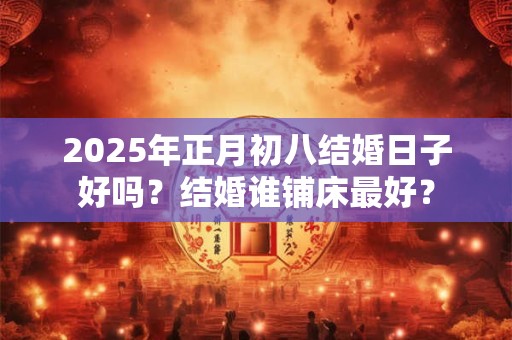 2025年正月初八结婚日子好吗？结婚谁铺床最好？
