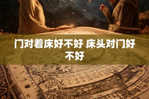 门对着床好不好 床头对门好不好