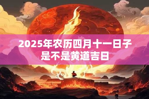 2025年农历四月十一日子是不是黄道吉日 2025年农历四月十一日子是不是黄道吉日