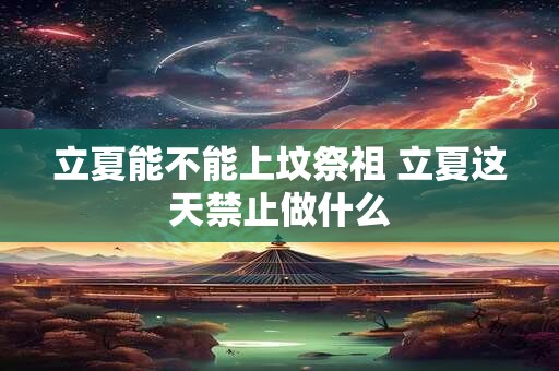 立夏能不能上坟祭祖 立夏这天禁止做什么