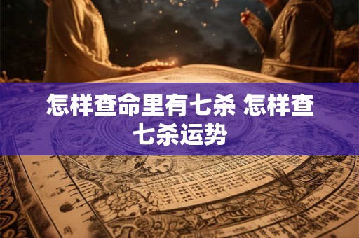怎样查命里有七杀 怎样查七杀运势