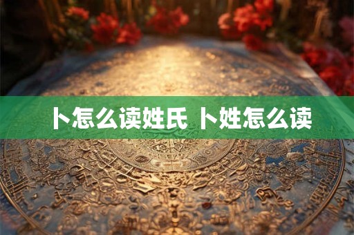 卜怎么读姓氏 卜姓怎么读