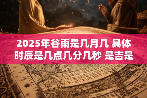 2026年谷雨是几月几 具体时辰是几点几分几秒 是吉是凶 2026年谷雨是几月几 具体时辰是几点几分几秒 是吉是凶