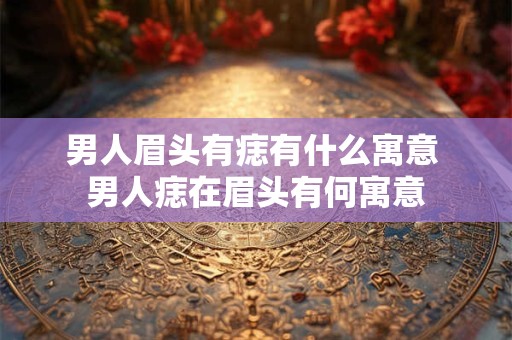 男人眉头有痣有什么寓意 男人痣在眉头有何寓意