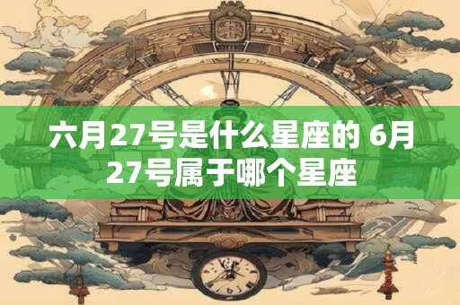六月27号是什么星座的 6月27号属于哪个星座