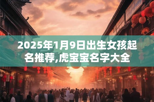 2025年1月9日出生女孩起名推荐,虎宝宝名字大全