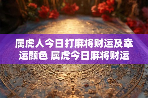属虎人今日打麻将财运及幸运颜色 属虎今日麻将财运与幸运色如何
