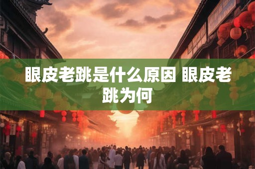 眼皮老跳是什么原因 眼皮老跳为何