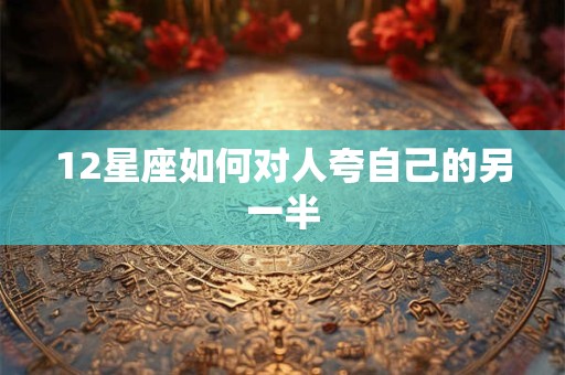 12星座如何对人夸自己的另一半