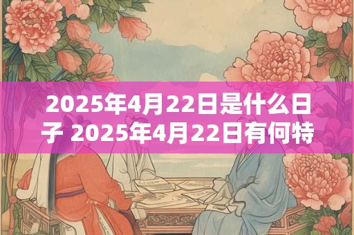 2025年4月22日是什么日子 2025年4月22日有何特别意义