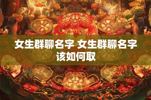 女生群聊名字 女生群聊名字该如何取