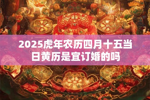 2025虎年农历四月十五当日黄历是宜订婚的吗