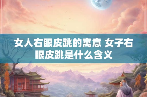 女人右眼皮跳的寓意 女子右眼皮跳是什么含义