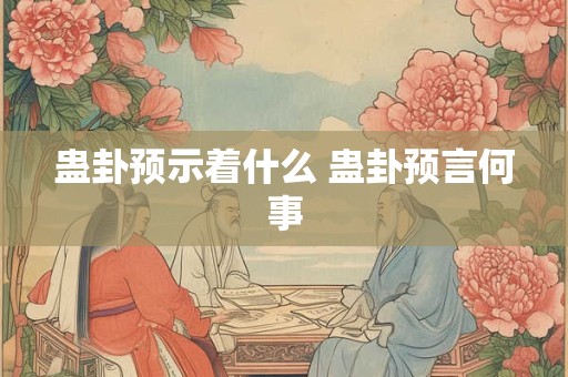 蛊卦预示着什么 蛊卦预言何事