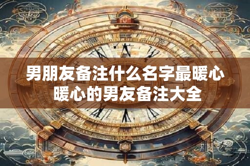 男朋友备注什么名字最暖心 暖心的男友备注大全