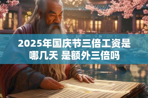 2025年国庆节三倍工资是哪几天 是额外三倍吗