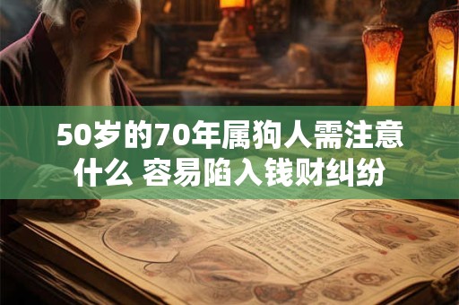 50岁的70年属狗人需注意什么 容易陷入钱财纠纷