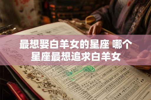 最想娶白羊女的星座 哪个星座最想追求白羊女