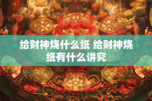 给财神烧什么纸 给财神烧纸有什么讲究 给财神烧什么纸 给财神烧纸有什么讲究