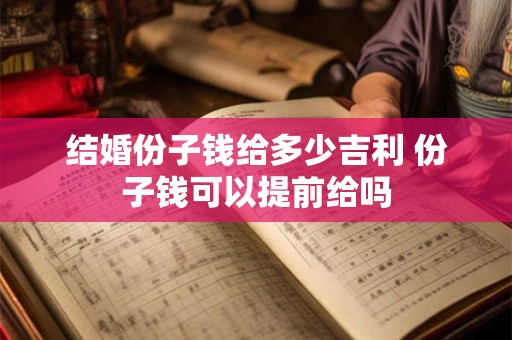 结婚份子钱给多少吉利 份子钱可以提前给吗