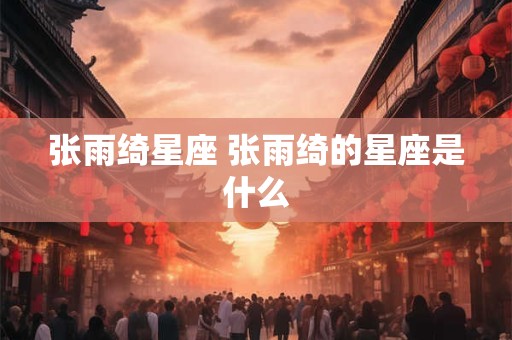 张雨绮星座 张雨绮的星座是什么
