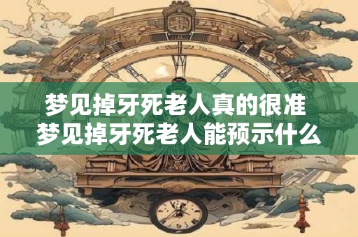 梦见掉牙死老人真的很准 梦见掉牙死老人能预示什么 梦见掉牙死老人真的很准 梦见掉牙死老人能预示什么
