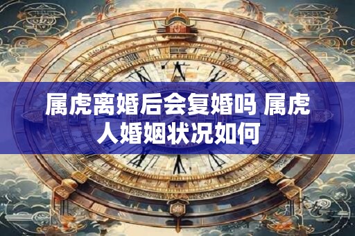 属虎离婚后会复婚吗 属虎人婚姻状况如何