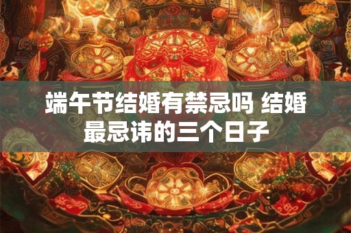 端午节结婚有禁忌吗 结婚最忌讳的三个日子