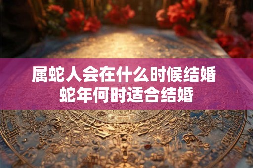 属蛇人会在什么时候结婚 蛇年何时适合结婚