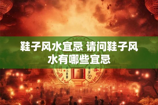 鞋子风水宜忌 请问鞋子风水有哪些宜忌