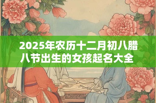 2025年农历十二月初八腊八节出生的女孩起名大全 取名精选字