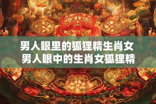男人眼里的狐狸精生肖女 男人眼中的生肖女狐狸精