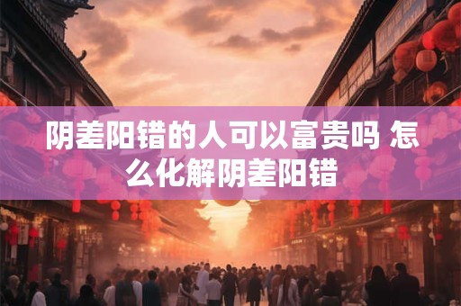 阴差阳错的人可以富贵吗 怎么化解阴差阳错