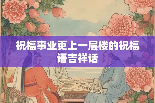 祝福事业更上一层楼的祝福语吉祥话