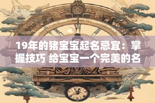 19年的猪宝宝起名忌宜：掌握技巧 给宝宝一个完美的名字