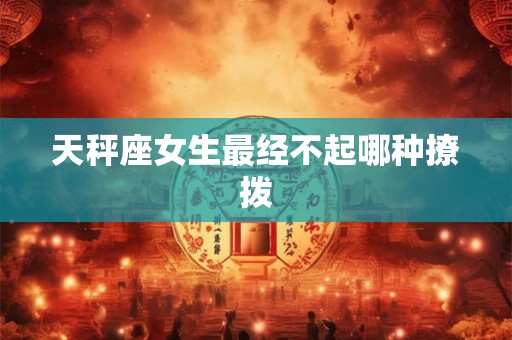 天秤座女生最经不起哪种撩拨