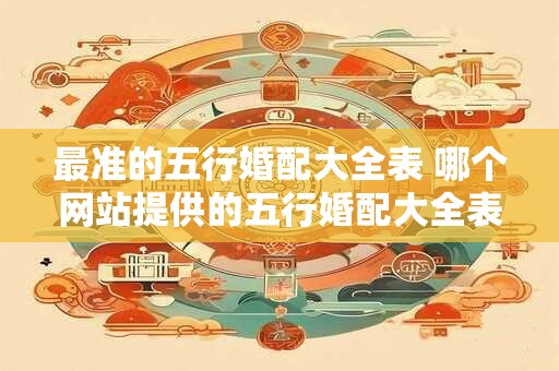 最准的五行婚配大全表 哪个网站提供的五行婚配大全表最准确