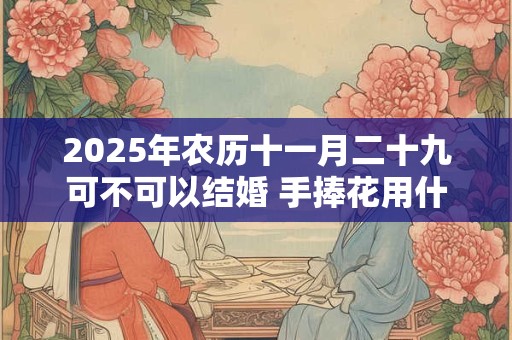 2026年农历十一月二十九可不可以结婚 手捧花用什么花好