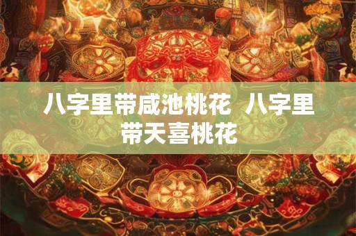 八字里带咸池桃花  八字里带天喜桃花