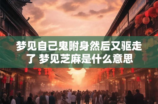 梦见自己鬼附身然后又驱走了 梦见芝麻是什么意思