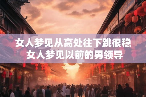 女人梦见从高处往下跳很稳 女人梦见以前的男领导
