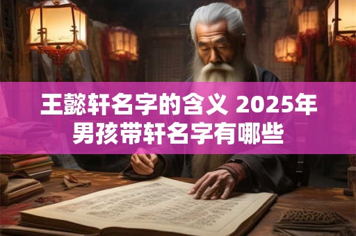 王懿轩名字的含义 2025年男孩带轩名字有哪些