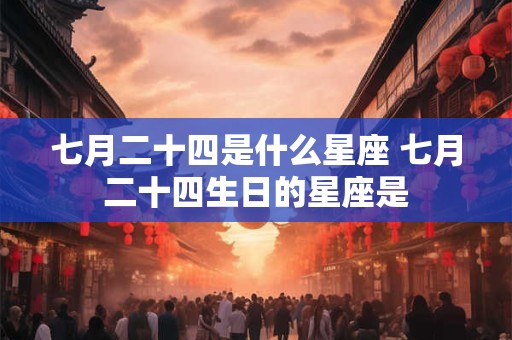 七月二十四是什么星座 七月二十四生日的星座是