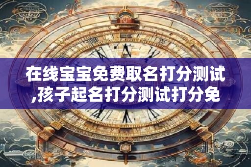 在线宝宝免费取名打分测试,孩子起名打分测试打分免费