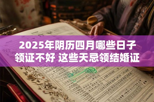 2025年阴历四月哪些日子领证不好 这些天忌领结婚证